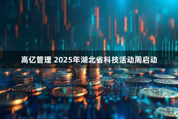 高亿管理 2025年湖北省科技活动周启动