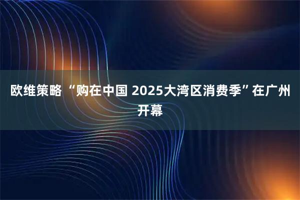 欧维策略 “购在中国 2025大湾区消费季”在广州开幕