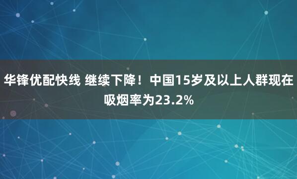 华锋优配快线 继续下降!中国15岁及以上人群现在吸烟率为23.2%