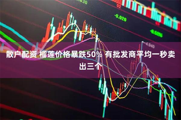 散户配资 榴莲价格暴跌50% 有批发商平均一秒卖出三个