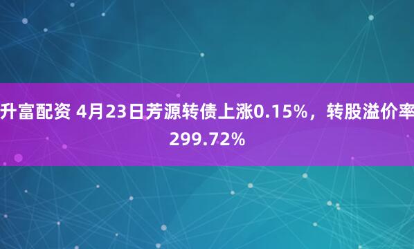 升富配资 4月23日芳源转债上涨0.15%,转股溢价率299.72%