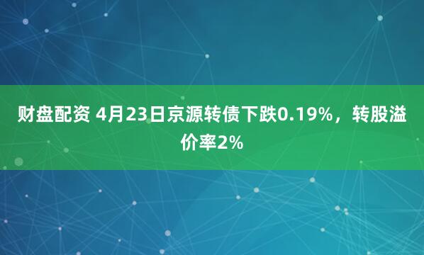 财盘配资 4月23日京源转债下跌0.19%,转股溢价率2%