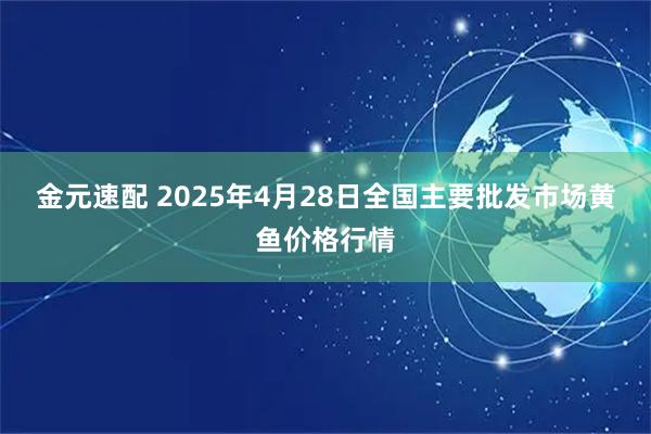 金元速配 2025年4月28日全国主要批发市场黄鱼价格行情