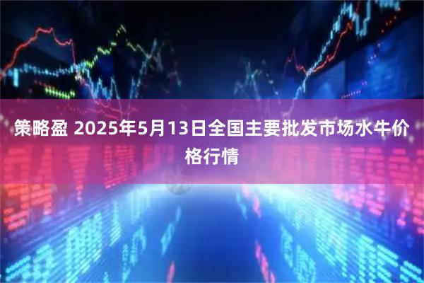 策略盈 2025年5月13日全国主要批发市场水牛价格行情