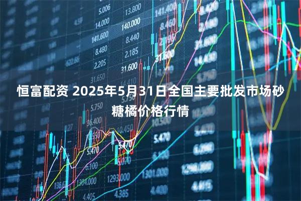 恒富配资 2025年5月31日全国主要批发市场砂糖橘价格行情