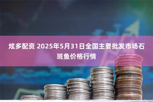 炫多配资 2025年5月31日全国主要批发市场石斑鱼价格行情