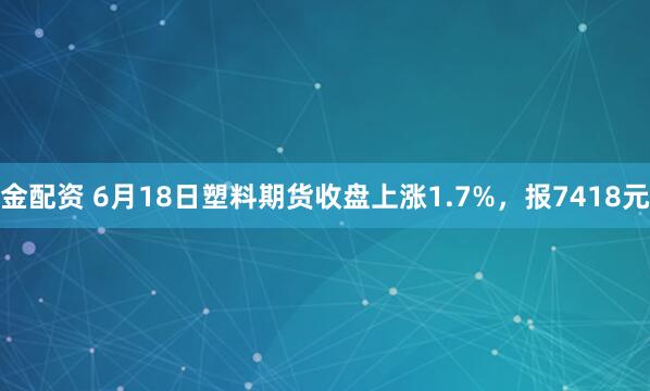金配资 6月18日塑料期货收盘上涨1.7%,报7418元