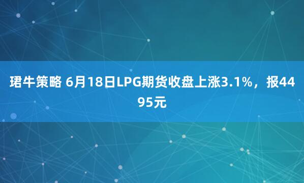 珺牛策略 6月18日LPG期货收盘上涨3.1%,报4495元