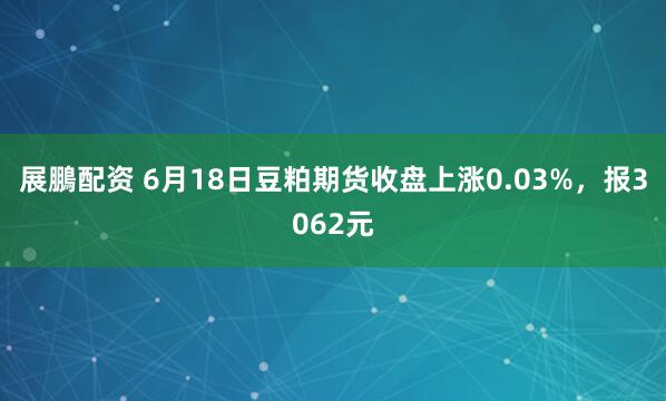 展鵬配资 6月18日豆粕期货收盘上涨0.03%,报3062元