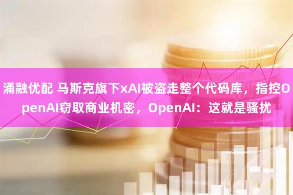 涌融优配 马斯克旗下xAI被盗走整个代码库,指控OpenAI窃取商业机密,OpenAI:这就是骚扰