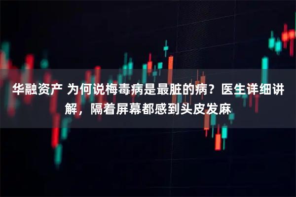 华融资产 为何说梅毒病是最脏的病?医生详细讲解,隔着屏幕都感到头皮发麻