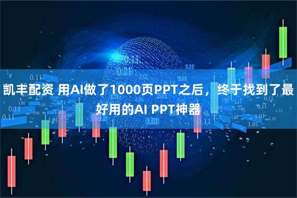 凯丰配资 用AI做了1000页PPT之后,终于找到了最好用的AI PPT神器