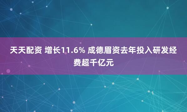 天天配资 增长11.6% 成德眉资去年投入研发经费超千亿元