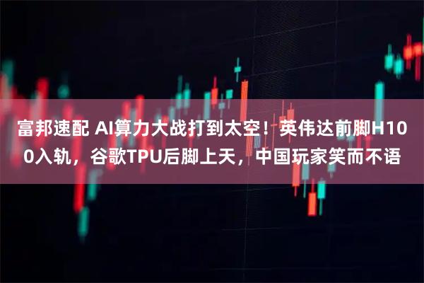 富邦速配 AI算力大战打到太空!英伟达前脚H100入轨,谷歌TPU后脚上天,中国玩家笑而不语