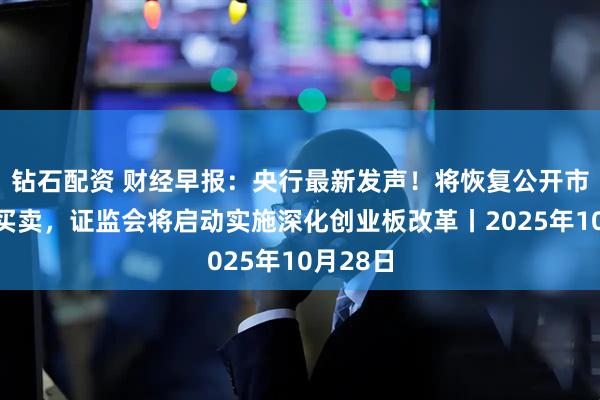 钻石配资 财经早报:央行最新发声!将恢复公开市场国债买卖,证监会将启动实施深化创业板改革丨2025年10月28日