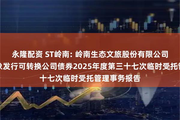 永隆配资 ST岭南: 岭南生态文旅股份有限公司向不特定对象发行可转换公司债券2025年度第三十七次临时受托管理事务报告