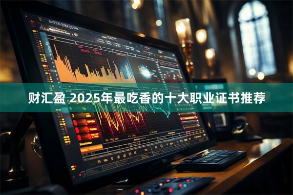 财汇盈 2025年最吃香的十大职业证书推荐