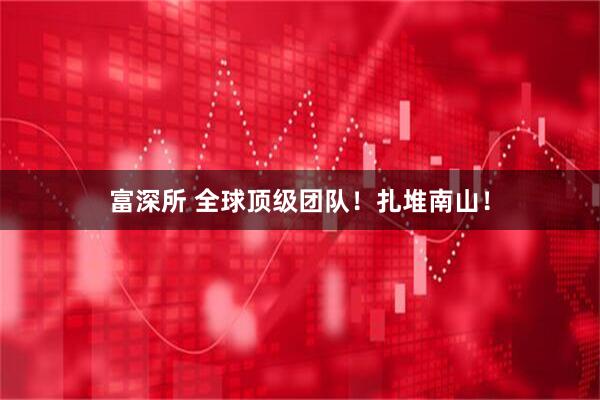 富深所 全球顶级团队!扎堆南山!
