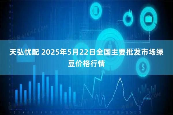 天弘忧配 2025年5月22日全国主要批发市场绿豆价格行情