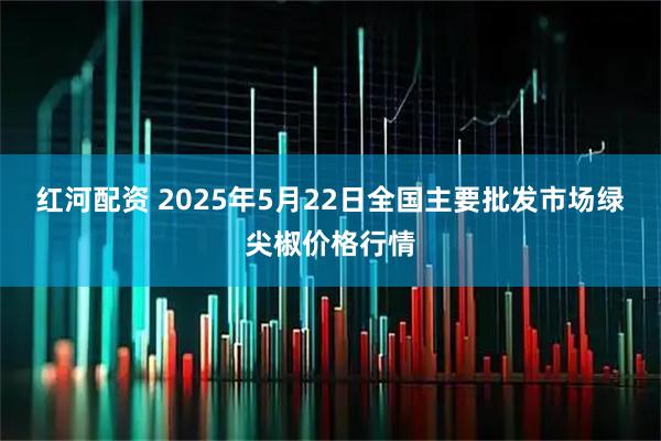 红河配资 2025年5月22日全国主要批发市场绿尖椒价格行情