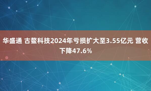 华盛通 古鳌科技2024年亏损扩大至3.55亿元 营收下降47.6%
