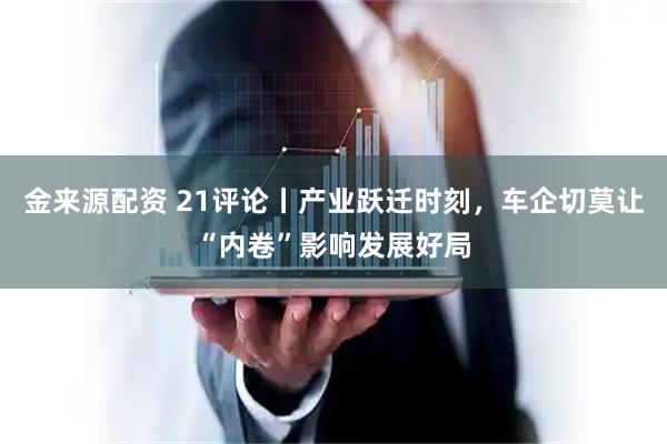 金来源配资 21评论丨产业跃迁时刻，车企切莫让“内卷”影响发展好局