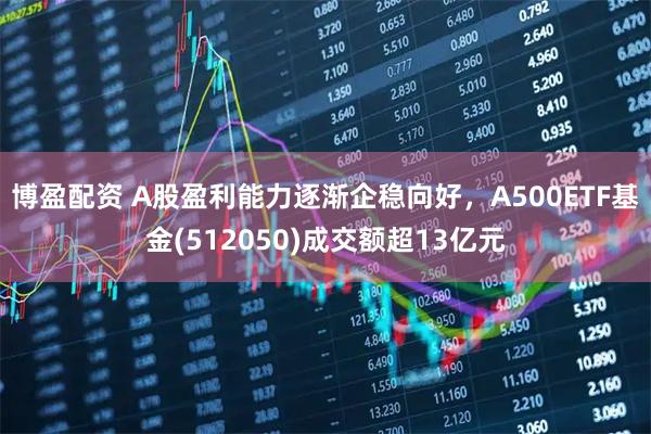 博盈配资 A股盈利能力逐渐企稳向好，A500ETF基金(512050)成交额超13亿元