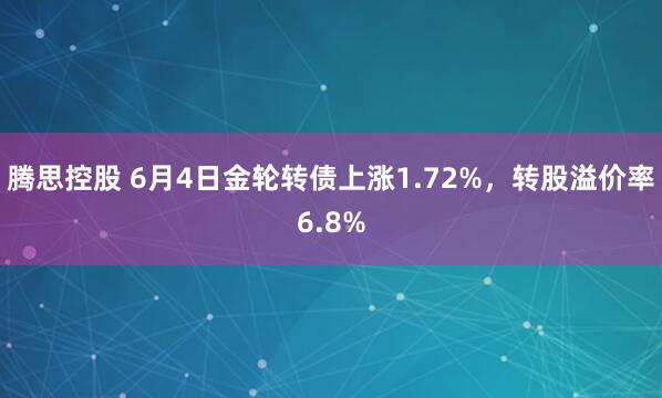 腾思控股 6月4日金轮转债上涨1.72%,转股溢价率6.8%