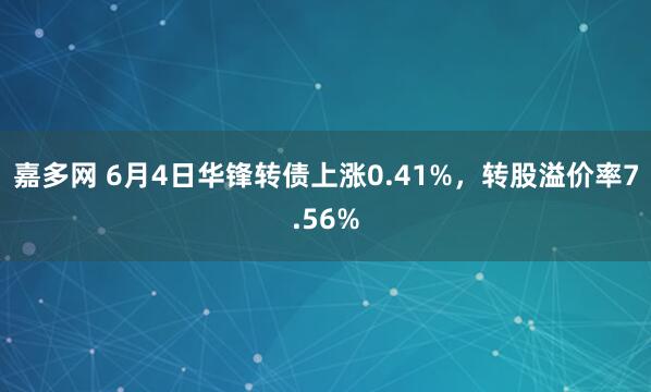 嘉多网 6月4日华锋转债上涨0.41%，转股溢价率7.56%