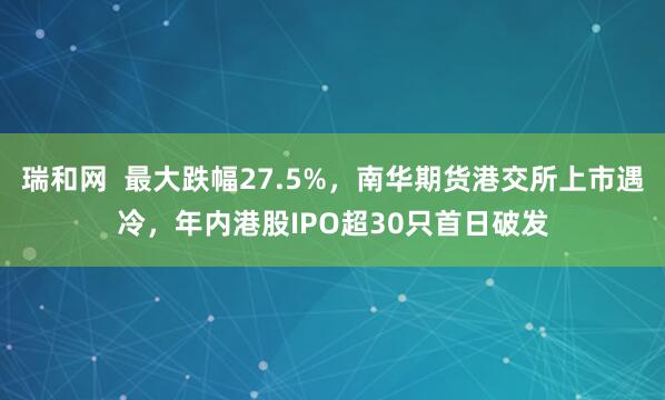 瑞和网  最大跌幅27.5%，南华期货港交所上市遇冷，年内港股IPO超30只首日破发