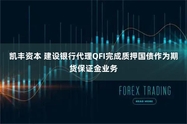 凯丰资本 建设银行代理QFI完成质押国债作为期货保证金业务