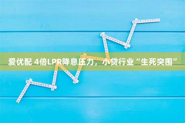 爱优配 4倍LPR降息压力,小贷行业“生死突围”