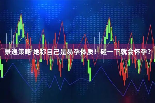 景逸策略 她称自己是易孕体质!碰一下就会怀孕?