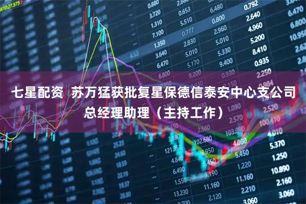 七星配资  苏万猛获批复星保德信泰安中心支公司总经理助理（主持工作）