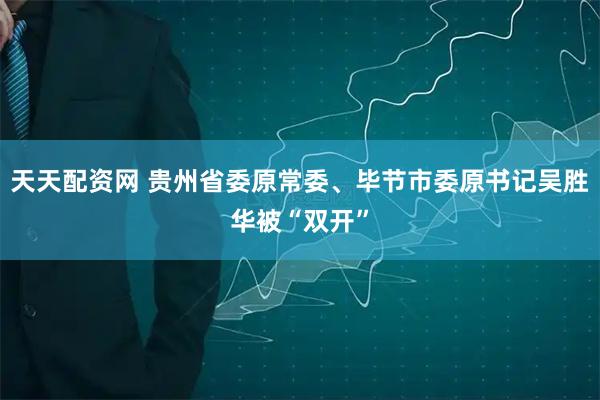 天天配资网 贵州省委原常委、毕节市委原书记吴胜华被“双开”