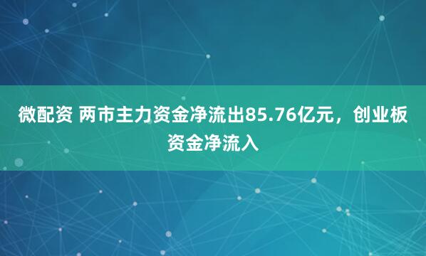 微配资 两市主力资金净流出85.76亿元，创业板资金净流入