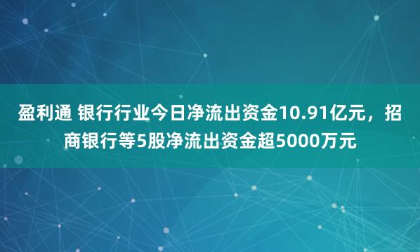 盈利通 银行行业今日净流出资金10.91亿元，招商银行等5股净流出资金超5000万元