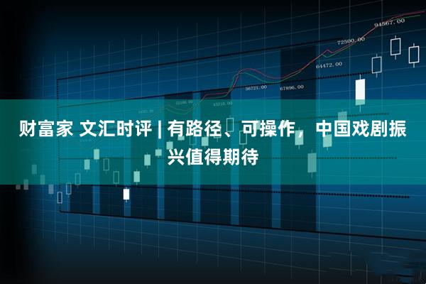 财富家 文汇时评 | 有路径、可操作，中国戏剧振兴值得期待