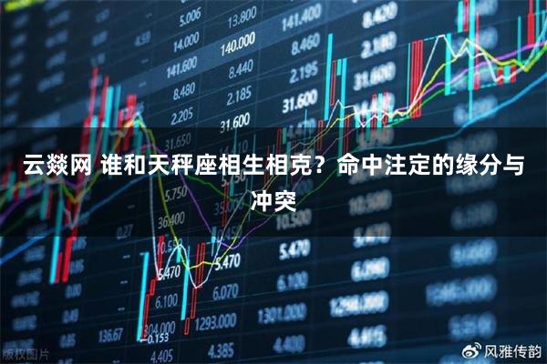 云燚网 谁和天秤座相生相克？命中注定的缘分与冲突