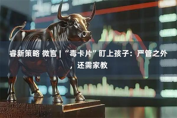 睿新策略 微言 | “毒卡片”盯上孩子：严管之外，还需家教