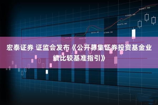 宏泰证券 证监会发布《公开募集证券投资基金业绩比较基准指引》