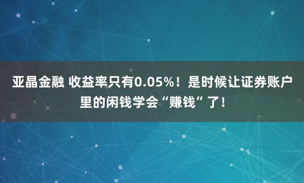亚晶金融 收益率只有0.05%！是时候让证券账户里的闲钱学会“赚钱”了！