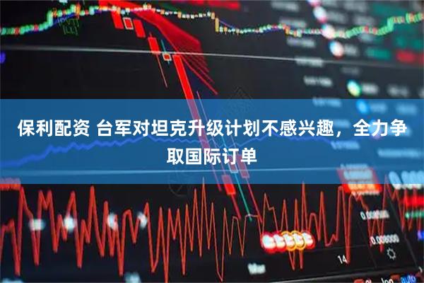 保利配资 台军对坦克升级计划不感兴趣,全力争取国际订单