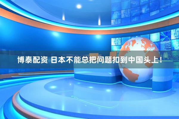 博泰配资 日本不能总把问题扣到中国头上!