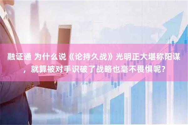 融证通 为什么说《论持久战》光明正大堪称阳谋，就算被对手识破了战略也毫不畏惧呢？