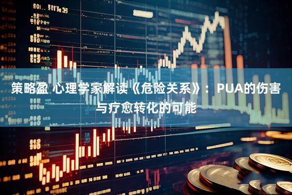 策略盈 心理学家解读《危险关系》：PUA的伤害与疗愈转化的可能