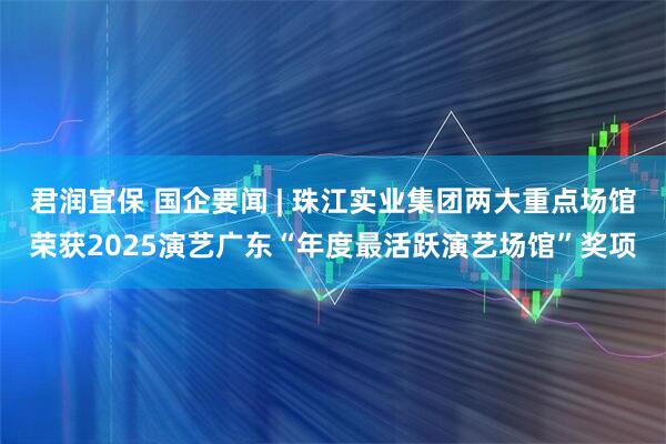 君润宜保 国企要闻 | 珠江实业集团两大重点场馆荣获2025演艺广东“年度最活跃演艺场馆”奖项