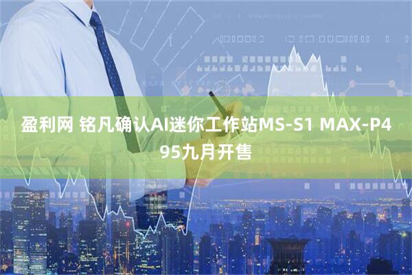 盈利网 铭凡确认AI迷你工作站MS-S1 MAX-P495九月开售